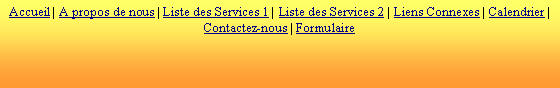 Zone de Texte: Accueil | A propos de nous | Liste des Services 1 | Liste des Services 2 | Liens Connexes | Calendrier | Contactez-nous | Formulaire