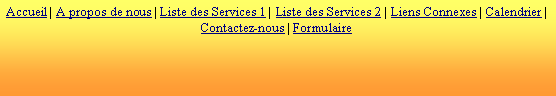 Zone de Texte: Accueil | A propos de nous | Liste des Services 1 | Liste des Services 2 | Liens Connexes | Calendrier | Contactez-nous | Formulaire